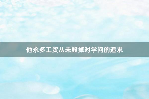 他永多工贸从未毁掉对学问的追求