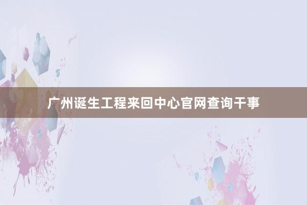 广州诞生工程来回中心官网查询干事