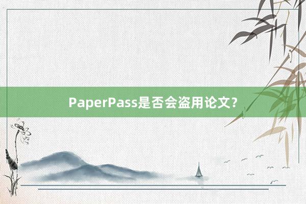 PaperPass是否会盗用论文？
