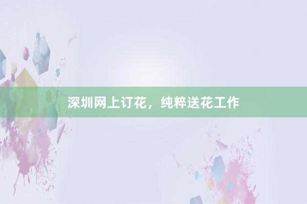 深圳网上订花，纯粹送花工作