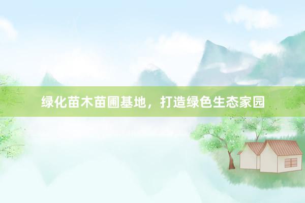 绿化苗木苗圃基地，打造绿色生态家园