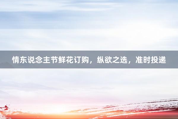情东说念主节鲜花订购，纵欲之选，准时投递