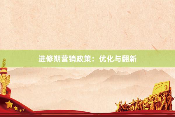 进修期营销政策：优化与翻新